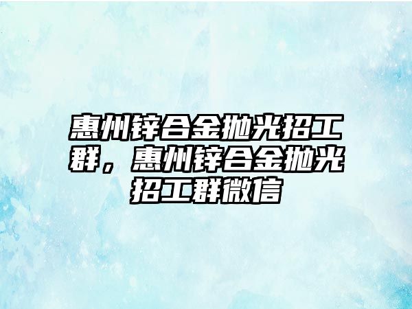 惠州鋅合金拋光招工群，惠州鋅合金拋光招工群微信