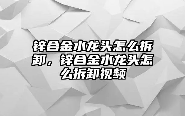 鋅合金水龍頭怎么拆卸，鋅合金水龍頭怎么拆卸視頻