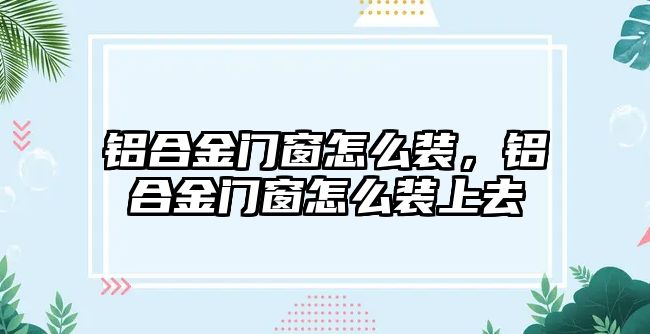 鋁合金門窗怎么裝，鋁合金門窗怎么裝上去