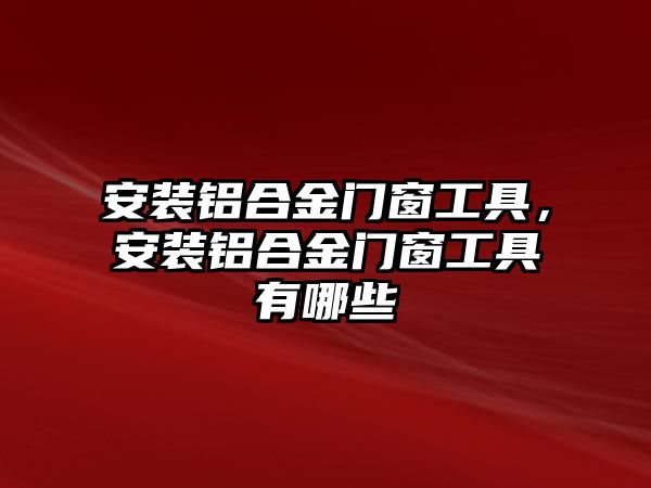 安裝鋁合金門窗工具，安裝鋁合金門窗工具有哪些