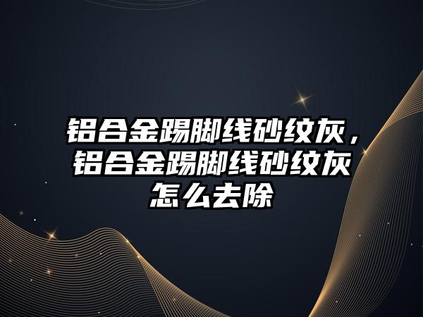 鋁合金踢腳線砂紋灰，鋁合金踢腳線砂紋灰怎么去除