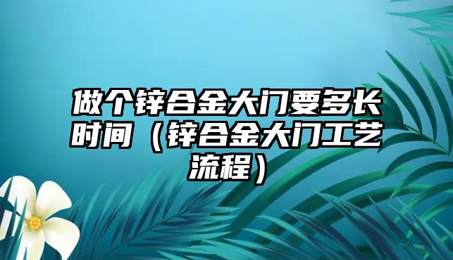 做個鋅合金大門要多長時間（鋅合金大門工藝流程）