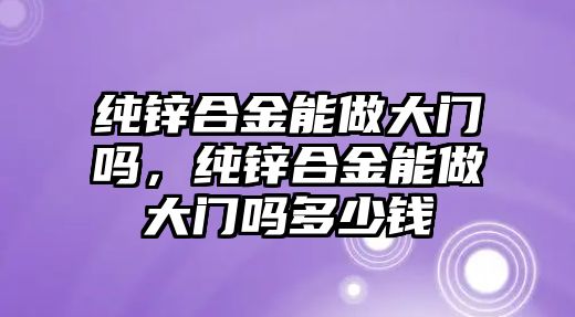 純鋅合金能做大門嗎，純鋅合金能做大門嗎多少錢