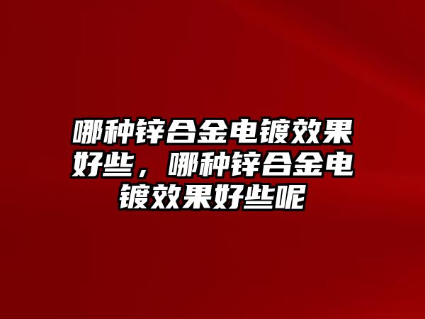 哪種鋅合金電鍍效果好些，哪種鋅合金電鍍效果好些呢