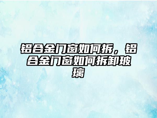 鋁合金門窗如何拆，鋁合金門窗如何拆卸玻璃