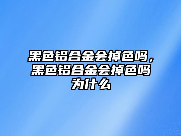 黑色鋁合金會掉色嗎，黑色鋁合金會掉色嗎為什么