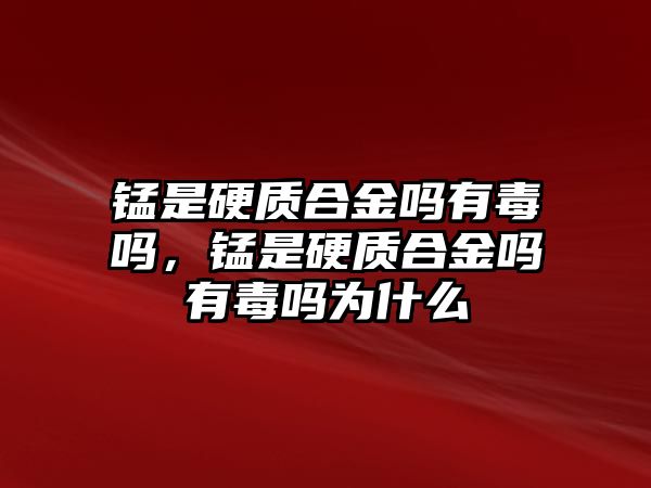 錳是硬質(zhì)合金嗎有毒嗎，錳是硬質(zhì)合金嗎有毒嗎為什么