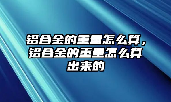 鋁合金的重量怎么算，鋁合金的重量怎么算出來的