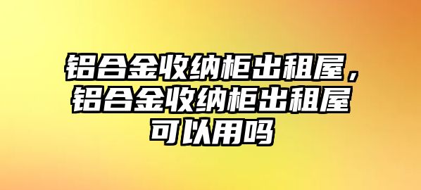 鋁合金收納柜出租屋，鋁合金收納柜出租屋可以用嗎