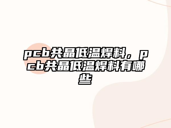 pcb共晶低溫焊料，pcb共晶低溫焊料有哪些