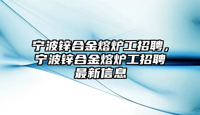 寧波鋅合金熔爐工招聘，寧波鋅合金熔爐工招聘最新信息