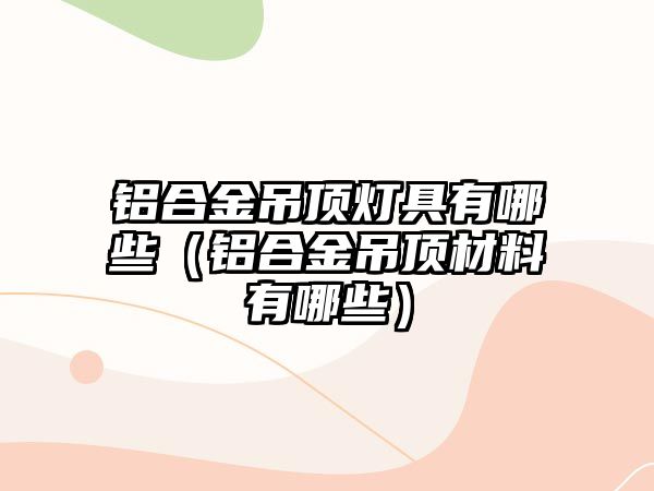 鋁合金吊頂燈具有哪些（鋁合金吊頂材料有哪些）