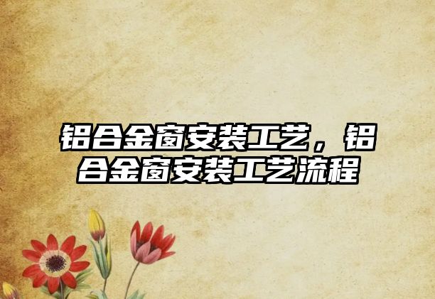 鋁合金窗安裝工藝，鋁合金窗安裝工藝流程