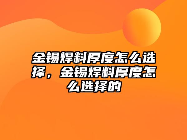 金錫焊料厚度怎么選擇，金錫焊料厚度怎么選擇的