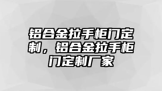 鋁合金拉手柜門定制，鋁合金拉手柜門定制廠家