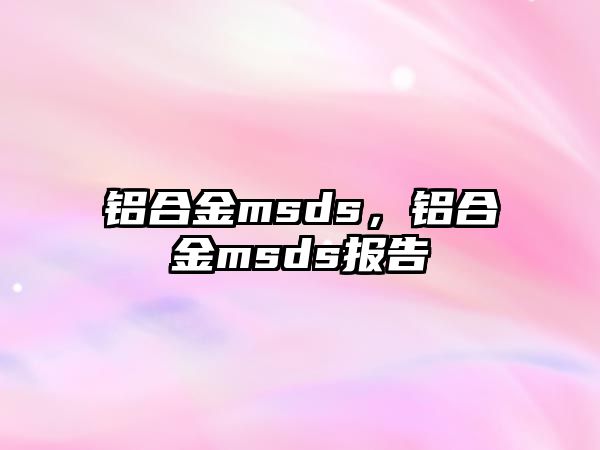 鋁合金msds，鋁合金msds報告