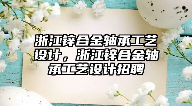 浙江鋅合金軸承工藝設(shè)計，浙江鋅合金軸承工藝設(shè)計招聘