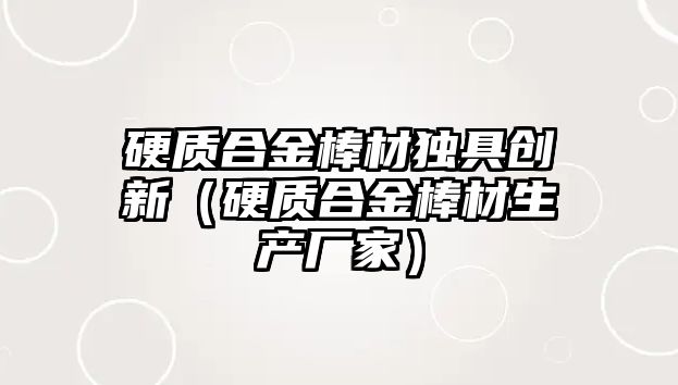 硬質(zhì)合金棒材獨具創(chuàng)新（硬質(zhì)合金棒材生產(chǎn)廠家）