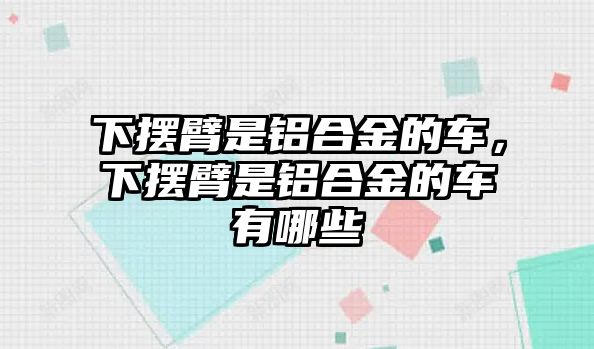 下擺臂是鋁合金的車，下擺臂是鋁合金的車有哪些