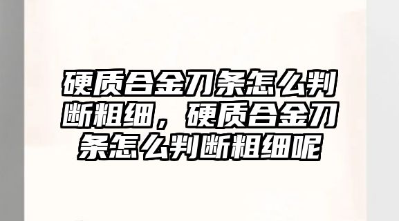 硬質(zhì)合金刀條怎么判斷粗細(xì)，硬質(zhì)合金刀條怎么判斷粗細(xì)呢