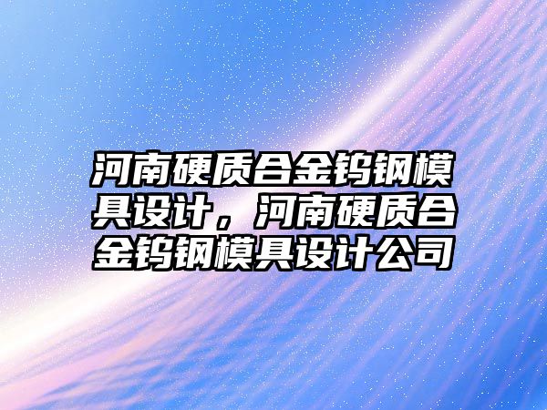 河南硬質合金鎢鋼模具設計，河南硬質合金鎢鋼模具設計公司