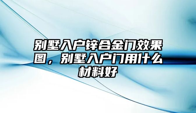 別墅入戶鋅合金門效果圖，別墅入戶門用什么材料好