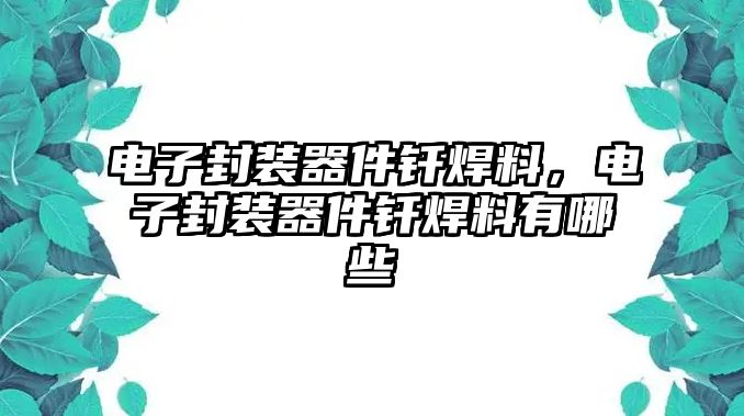 電子封裝器件釬焊料，電子封裝器件釬焊料有哪些