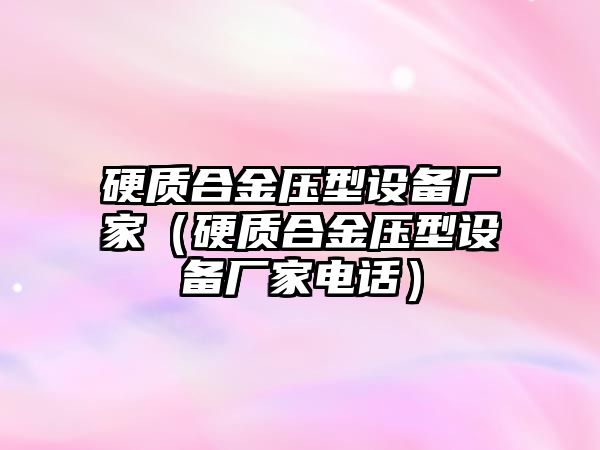 硬質合金壓型設備廠家（硬質合金壓型設備廠家電話）