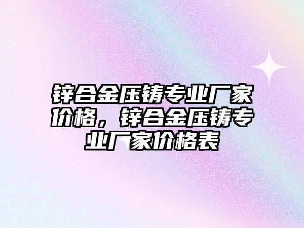 鋅合金壓鑄專業(yè)廠家價(jià)格，鋅合金壓鑄專業(yè)廠家價(jià)格表