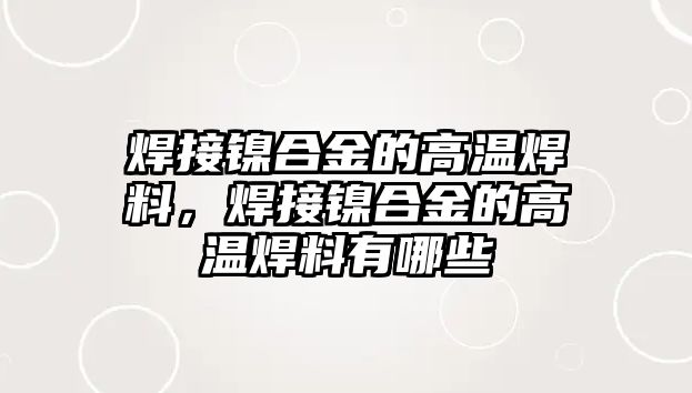 焊接鎳合金的高溫焊料，焊接鎳合金的高溫焊料有哪些