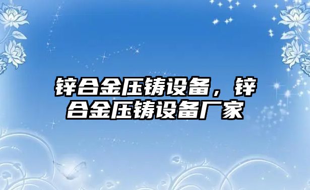 鋅合金壓鑄設備，鋅合金壓鑄設備廠家