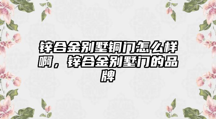 鋅合金別墅銅門怎么樣啊，鋅合金別墅門的品牌