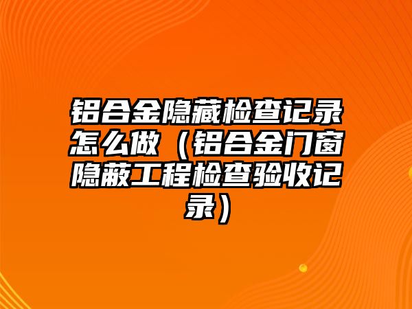 鋁合金隱藏檢查記錄怎么做（鋁合金門窗隱蔽工程檢查驗(yàn)收記錄）