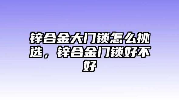 鋅合金大門鎖怎么挑選，鋅合金門鎖好不好