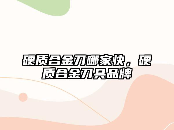 硬質(zhì)合金刀哪家快，硬質(zhì)合金刀具品牌