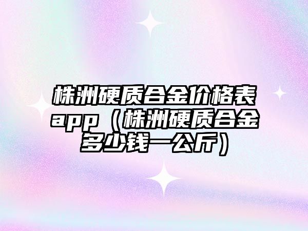 株洲硬質(zhì)合金價格表app（株洲硬質(zhì)合金多少錢一公斤）