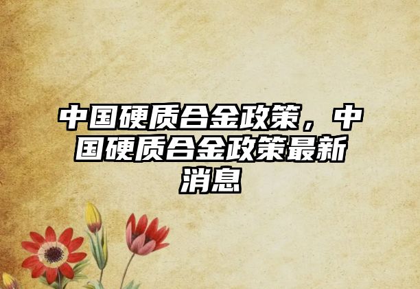 中國硬質(zhì)合金政策，中國硬質(zhì)合金政策最新消息