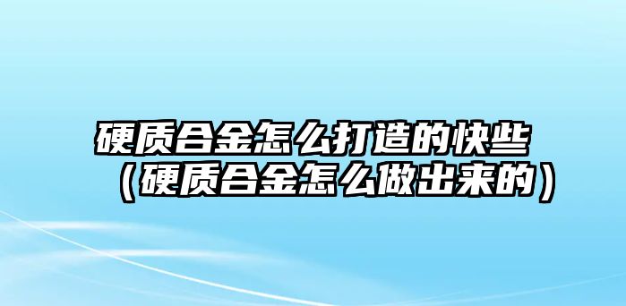 硬質(zhì)合金怎么打造的快些（硬質(zhì)合金怎么做出來的）