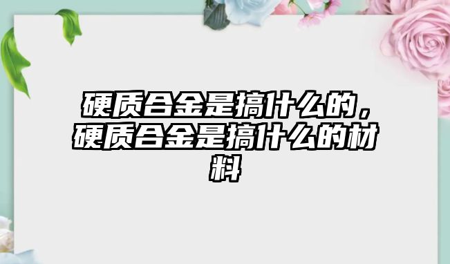 硬質(zhì)合金是搞什么的，硬質(zhì)合金是搞什么的材料