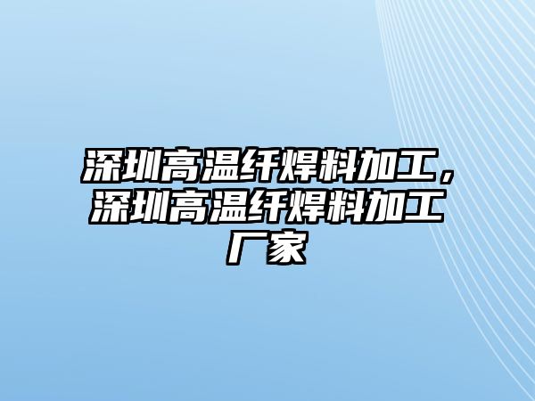 深圳高溫纖焊料加工，深圳高溫纖焊料加工廠家