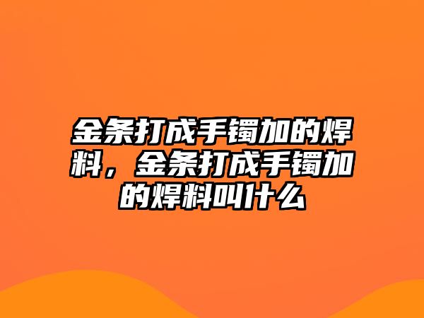 金條打成手鐲加的焊料，金條打成手鐲加的焊料叫什么