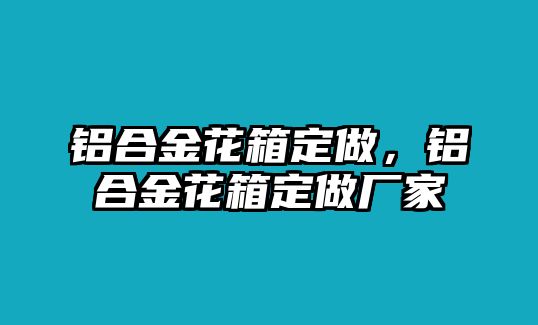 鋁合金花箱定做，鋁合金花箱定做廠家