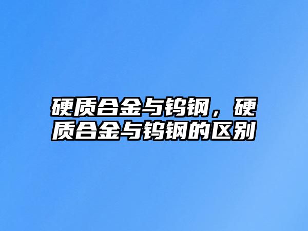 硬質合金與鎢鋼，硬質合金與鎢鋼的區(qū)別