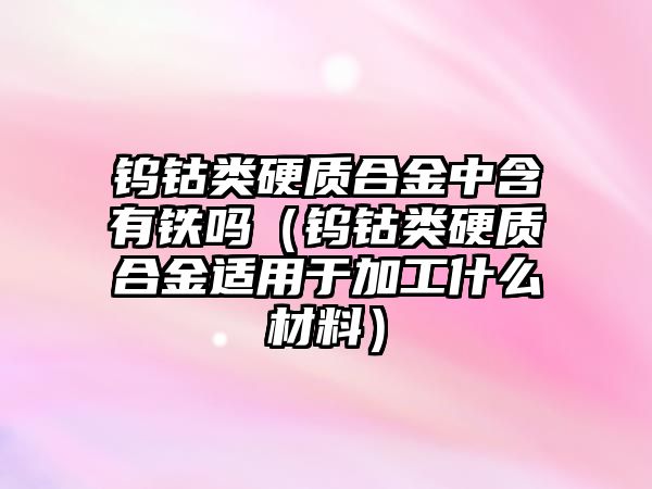 鎢鈷類硬質(zhì)合金中含有鐵嗎（鎢鈷類硬質(zhì)合金適用于加工什么材料）