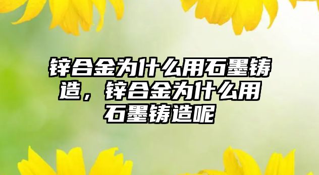 鋅合金為什么用石墨鑄造，鋅合金為什么用石墨鑄造呢