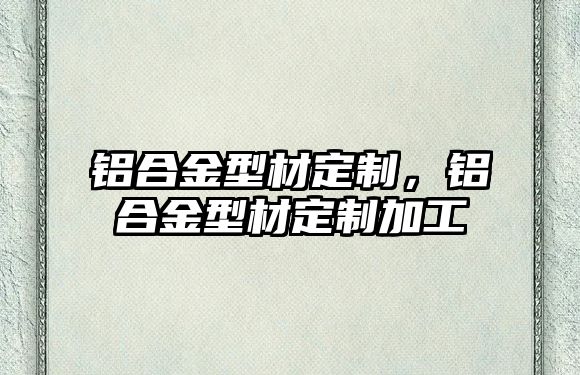 鋁合金型材定制，鋁合金型材定制加工