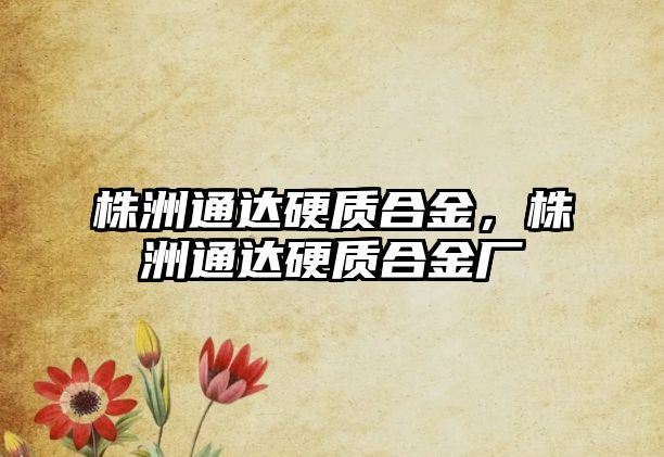 株洲通達硬質(zhì)合金，株洲通達硬質(zhì)合金廠