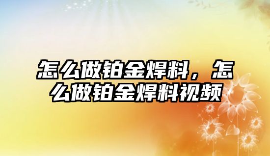 怎么做鉑金焊料，怎么做鉑金焊料視頻