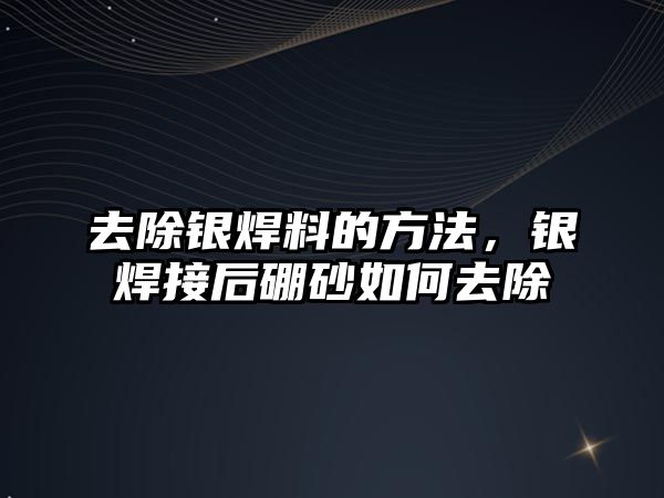 去除銀焊料的方法，銀焊接后硼砂如何去除