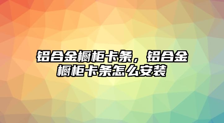 鋁合金櫥柜卡條，鋁合金櫥柜卡條怎么安裝